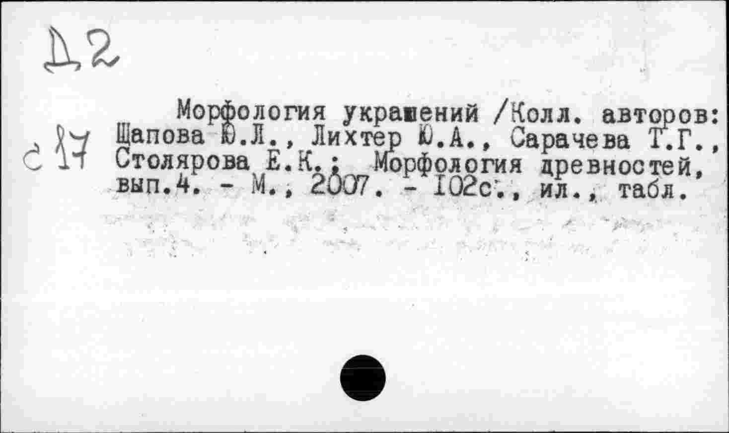 ﻿Морфология украшений /Колл, авторов: Ы Щапова Ю.Л., Лихтер Ю.А., Сарачева Т.Г., In Столярова Е.К.: Морфология древностей, вып.4. - М., 2U07. - 102с’., ил., табл.